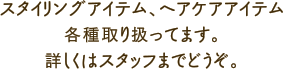 スタイリングアイテム、ヘアケアアイテム各種取り扱ってます。詳しくはスタッフまでどうぞ。